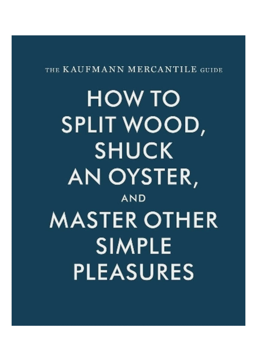 THE KAUFMAN MERCANTILE GUIDE: HOW TO SPLIT WOOD, SHUCK AN OYSTER AND MASTER OTHER SIMPLE PLEASURES